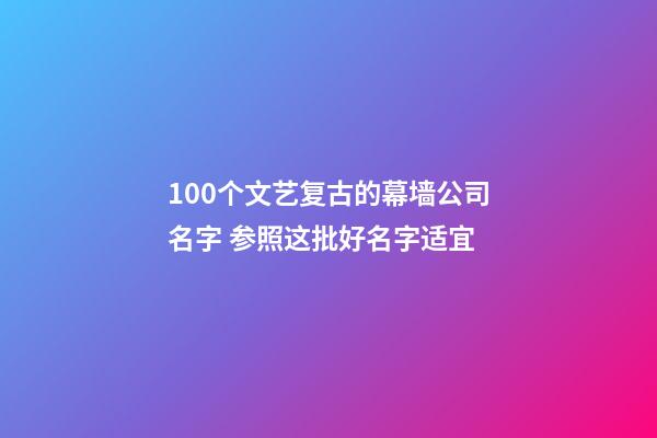 100个文艺复古的幕墙公司名字 参照这批好名字适宜-第1张-公司起名-玄机派